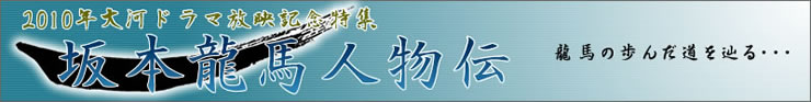 坂本龍馬人物伝 - 2010年の大河ドラマは『龍馬伝』、放映記念坂本龍馬特集！